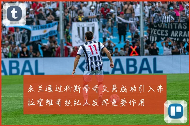 米兰通过科斯蒂奇交易成功引入弗拉霍维奇经纪人发挥重要作用