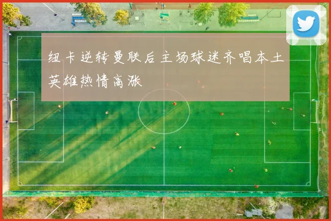 纽卡逆转曼联后主场球迷齐唱本土英雄热情高涨