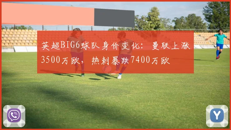 英超BIG6球队身价变化：曼联上涨3500万欧，热刺暴跌7400万欧