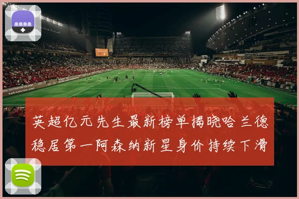 英超亿元先生最新榜单揭晓哈兰德稳居第一阿森纳新星身价持续下滑