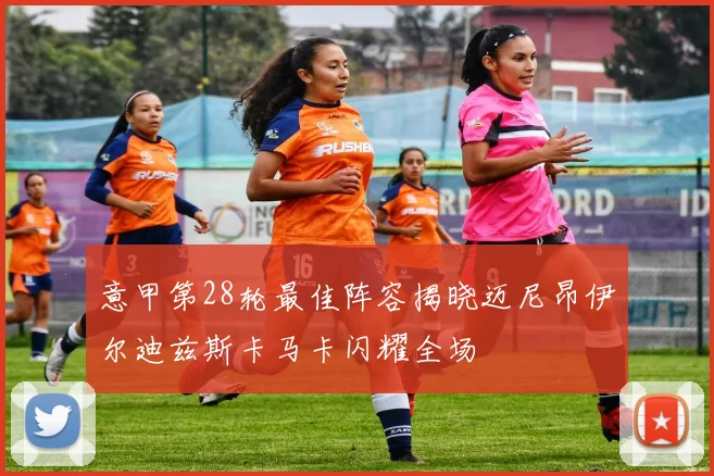 意甲第28轮最佳阵容揭晓迈尼昂伊尔迪兹斯卡马卡闪耀全场