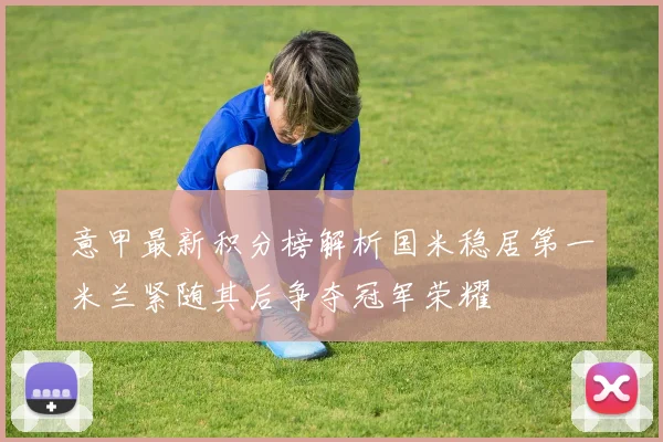 意甲最新积分榜解析国米稳居第一米兰紧随其后争夺冠军荣耀