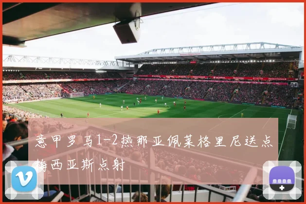 意甲罗马1-2热那亚佩莱格里尼送点梅西亚斯点射