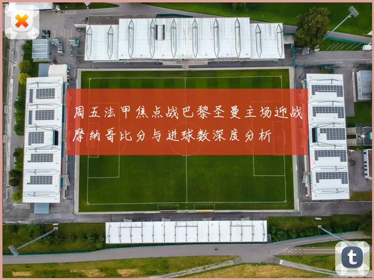 周五法甲焦点战巴黎圣曼主场迎战摩纳哥比分与进球数深度分析